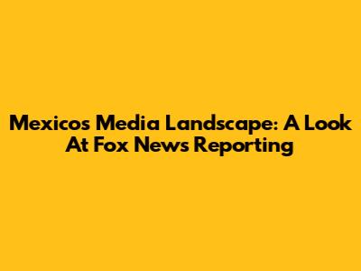 Mexico's Media Landscape: A Look At Fox News' Reporting