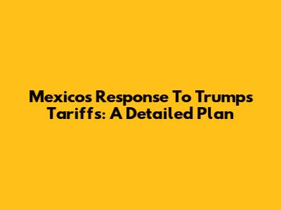 Mexico's Response To Trump's Tariffs: A Detailed Plan