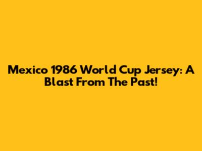 Mexico 1986 World Cup Jersey: A Blast From The Past!