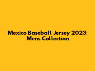 Mexico Baseball Jersey 2023: Men's Collection
