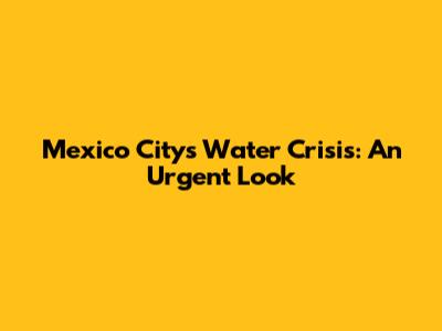 Mexico City's Water Crisis: An Urgent Look