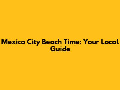 Mexico City Beach Time: Your Local Guide