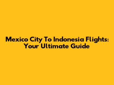 Mexico City To Indonesia Flights: Your Ultimate Guide