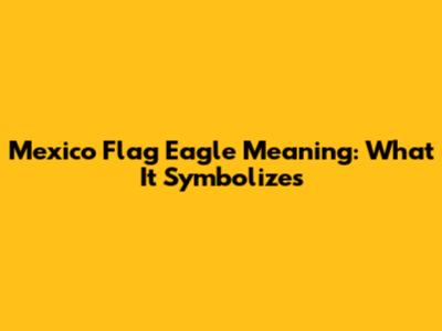 Mexico Flag Eagle Meaning: What It Symbolizes