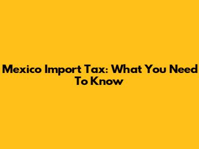 Mexico Import Tax: What You Need To Know
