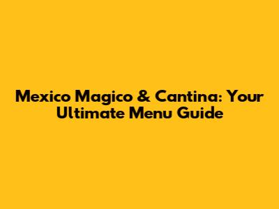 Mexico Magico & Cantina: Your Ultimate Menu Guide