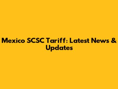 Mexico SCSC Tariff: Latest News & Updates