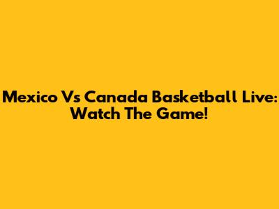 Mexico Vs Canada Basketball Live: Watch The Game!