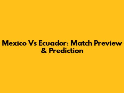 Mexico Vs Ecuador: Match Preview & Prediction
