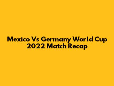 Mexico Vs Germany World Cup 2022 Match Recap