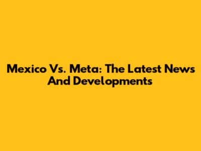 Mexico Vs. Meta: The Latest News And Developments