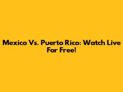 Mexico Vs. Puerto Rico: Watch Live For Free!