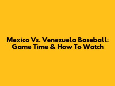Mexico Vs. Venezuela Baseball: Game Time & How To Watch