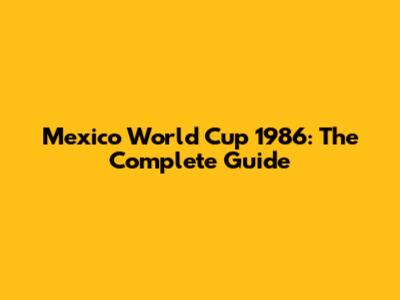 Mexico World Cup 1986: The Complete Guide