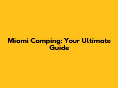 Miami Camping: Your Ultimate Guide