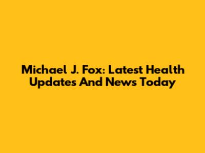 Michael J. Fox: Latest Health Updates And News Today