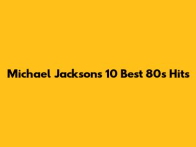 Michael Jackson's 10 Best 80s Hits