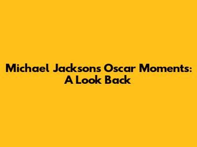 Michael Jackson's Oscar Moments: A Look Back