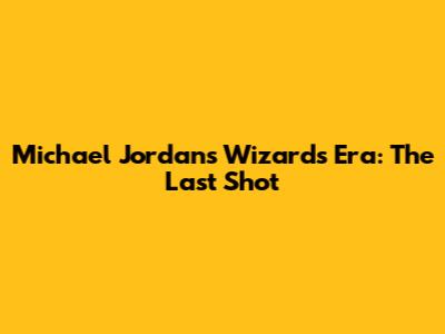 Michael Jordan's Wizards Era: The Last Shot