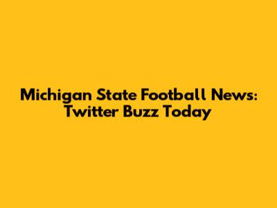 Michigan State Football News: Twitter Buzz Today