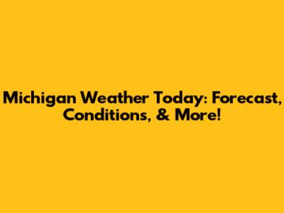 Michigan Weather Today: Forecast, Conditions, & More!