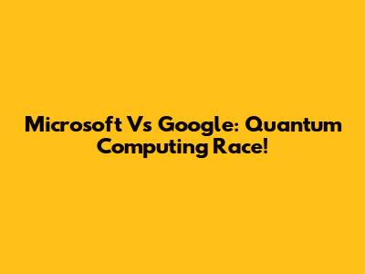Microsoft Vs Google: Quantum Computing Race!