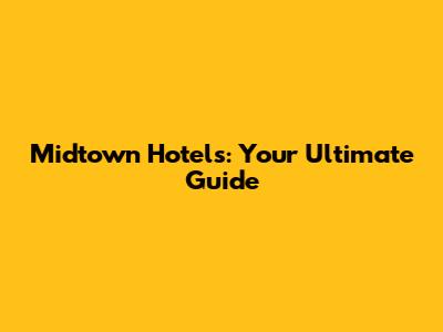 Midtown Hotels: Your Ultimate Guide