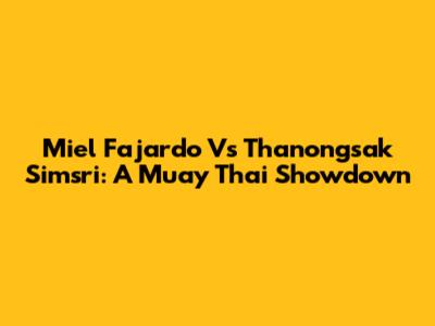 Miel Fajardo Vs Thanongsak Simsri: A Muay Thai Showdown