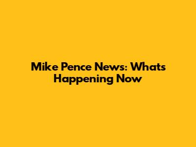 Mike Pence News: What's Happening Now