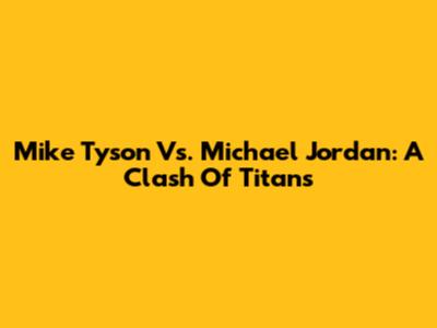 Mike Tyson Vs. Michael Jordan: A Clash Of Titans