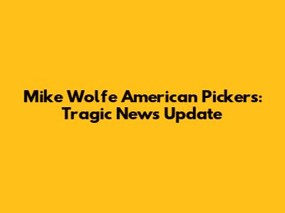 Mike Wolfe American Pickers: Tragic News Update