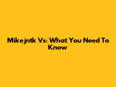 Mikejntk Vs: What You Need To Know