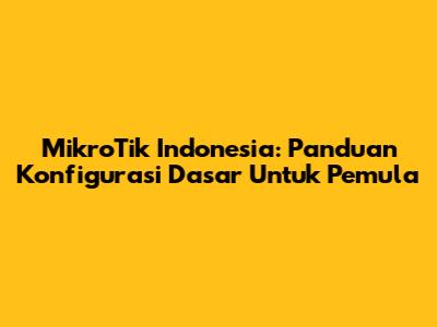 MikroTik Indonesia: Panduan Konfigurasi Dasar Untuk Pemula