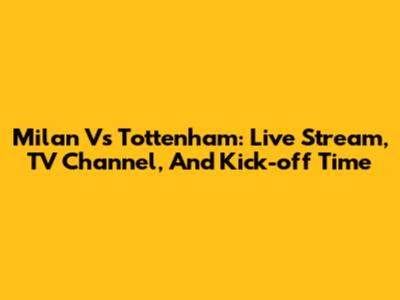 Milan Vs Tottenham: Live Stream, TV Channel, And Kick-off Time