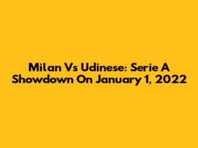 Milan Vs Udinese: Serie A Showdown On January 1, 2022