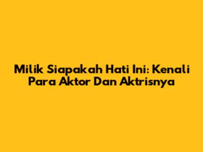 Milik Siapakah Hati Ini: Kenali Para Aktor Dan Aktrisnya
