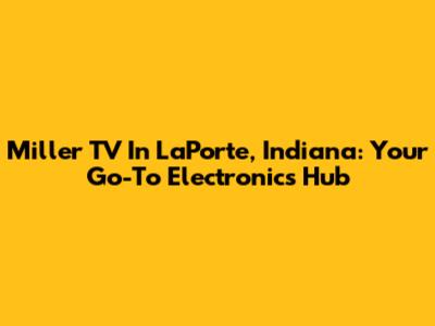 Miller TV In LaPorte, Indiana: Your Go-To Electronics Hub