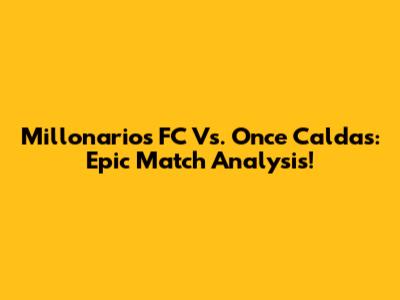 Millonarios FC Vs. Once Caldas: Epic Match Analysis!