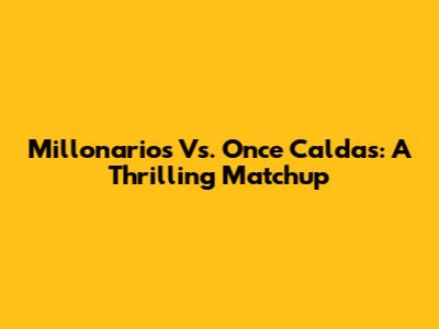 Millonarios Vs. Once Caldas: A Thrilling Matchup