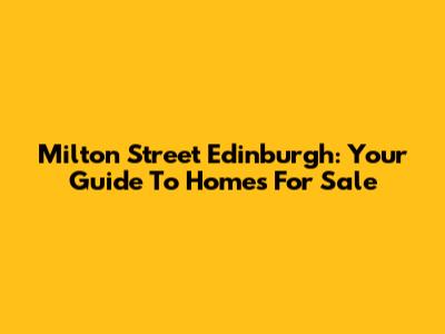 Milton Street Edinburgh: Your Guide To Homes For Sale