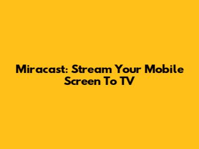 Miracast: Stream Your Mobile Screen To TV
