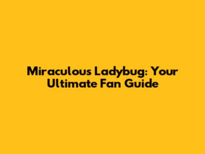 Miraculous Ladybug: Your Ultimate Fan Guide