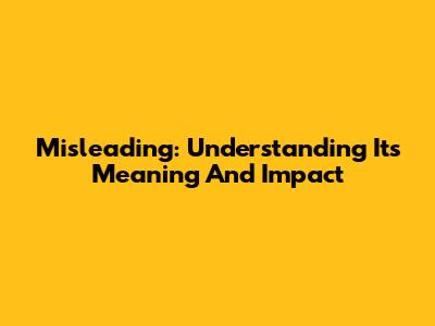 Misleading: Understanding Its Meaning And Impact