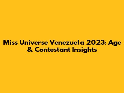 Miss Universe Venezuela 2023: Age & Contestant Insights