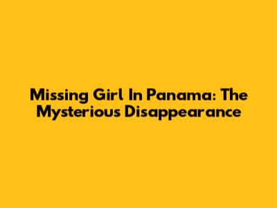Missing Girl In Panama: The Mysterious Disappearance