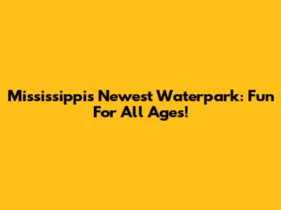 Mississippi's Newest Waterpark: Fun For All Ages!