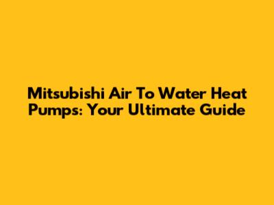 Mitsubishi Air To Water Heat Pumps: Your Ultimate Guide