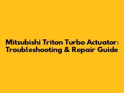 Mitsubishi Triton Turbo Actuator: Troubleshooting & Repair Guide