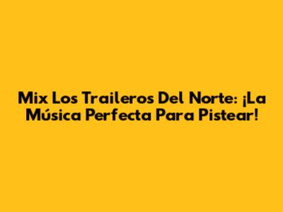 Mix Los Traileros Del Norte: ¡La Música Perfecta Para Pistear!