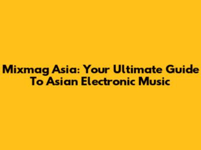 Mixmag Asia: Your Ultimate Guide To Asian Electronic Music